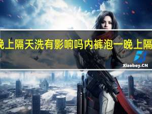 内裤泡一晚上隔天洗有影响吗 内裤泡一晚上隔天洗有没有影响