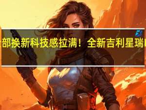 内饰外观全部换新 科技感拉满！全新吉利星瑞L双擎版官图曝光