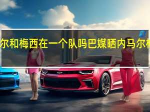 内马尔和梅西在一个队吗 巴媒晒内马尔梅西开心照