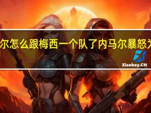 内马尔怎么跟梅西一个队了 内马尔暴怒为梅西出头