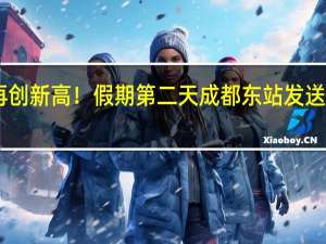 再创新高！假期第二天成都东站发送旅客29.08万人次 到底什么情况嘞