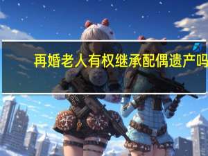 再婚老人有权继承配偶遗产吗