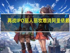 再战IPO 丽人丽妆难消阿里依赖症