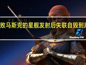 再次失败马斯克的星舰发射后失联自毁 到底什么情况嘞