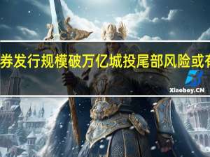 再融资债券发行规模破万亿 城投尾部风险或有望阶段性下行