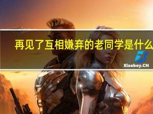 再见了互相嫌弃的老同学是什么歌