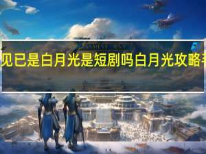 再见已是白月光是短剧吗 白月光攻略手册短剧