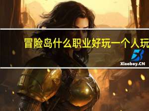 冒险岛什么职业好玩一个人玩（冒险岛什么职业好玩）