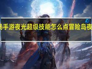 冒险岛手游夜光超级技能怎么点 冒险岛夜光法师加点