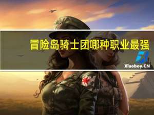 冒险岛骑士团哪种职业最强,升级最方便 冒险岛骑士团哪个职业好