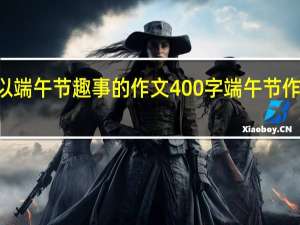 写一篇以端午节趣事的作文400字 端午节作文400字左右