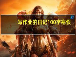 写作业的日记100字寒假（写作业日记100字）