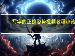 写字的正确姿势视频教程小孩（写字的正确姿势）
