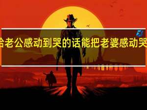 写给老公感动到哭的话 能把老婆感动哭的一段话