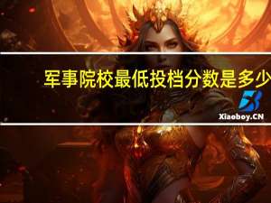 军事院校最低投档分数是多少