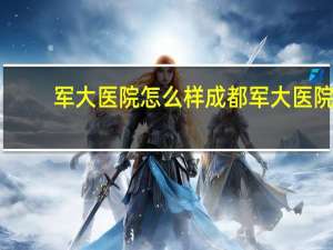 军大医院怎么样 成都军大医院是几级