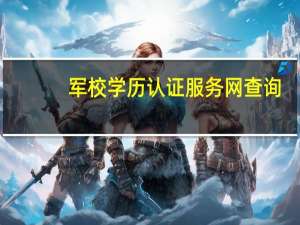 军校学历认证服务网查询（军网学历证书查询系统）