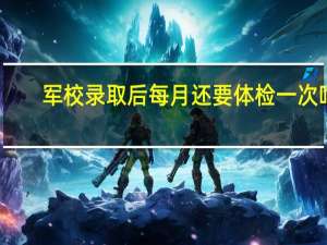 军校录取后每月还要体检一次吗