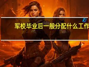 军校毕业后一般分配什么工作