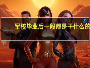 军校毕业后一般都是干什么的
