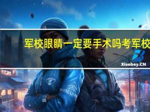军校眼睛一定要手术吗 考军校一定要提前半年做近视手术吗