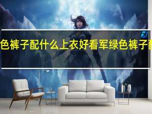 军绿色裤子配什么上衣好看 军绿色裤子配什么上衣