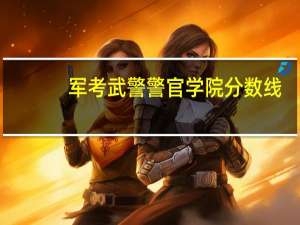 军考武警警官学院分数线（武警警官学院分数线）