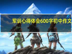 军训心得体会600字初中作文（军训心得体会600字初中）