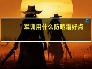 军训用什么防晒霜好点（军训用什么防晒霜）