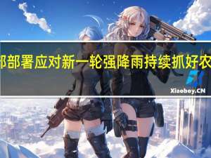农业农村部部署应对新一轮强降雨持续抓好农业防汛救灾工作