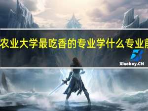 农业大学最吃香的专业 学什么专业前景好