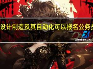农业机械设计制造及其自动化可以报名公务员以下哪些职位