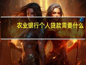农业银行个人贷款需要什么（农业银行个人贷款需要什么条件）