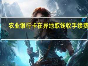 农业银行卡在异地取钱收手续费吗（农行银行卡异地提现还收手续费吗）