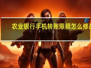 农业银行手机转账限额怎么修改（农业银行手机转账）