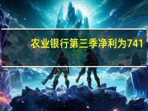农业银行第三季净利为741.22亿元人民币前三季净利为2073.56亿元人民币