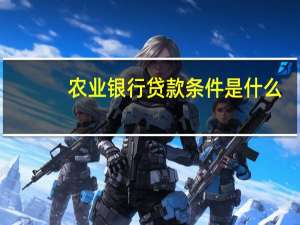 农业银行贷款条件是什么（农业银行贷款条件）