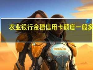 农业银行金穗信用卡额度一般多少（农业银行金穗信用卡额度有多少）