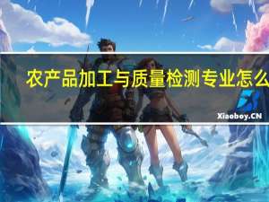 农产品加工与质量检测专业怎么样
