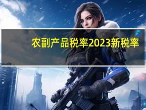 农副产品税率2023新税率（农副产品）