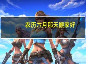 农历六月那天搬家好
