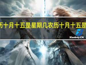 农历十月十五是星期几 农历十月十五是什么节日