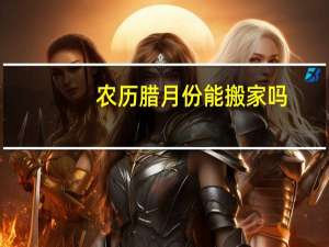 农历腊月份能搬家吗
