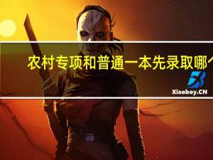 农村专项和普通一本先录取哪个