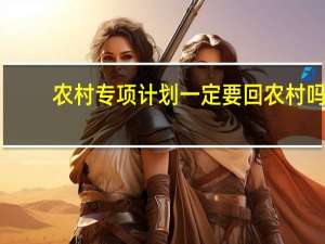 农村专项计划一定要回农村吗