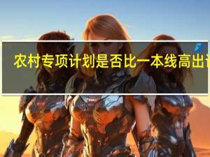 农村专项计划是否比一本线高出许多