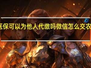 农村合作医保可以为他人代缴吗微信怎么交农村合作医疗保险