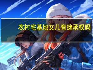 农村宅基地女儿有继承权吗
