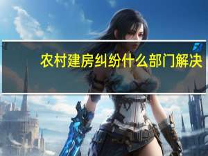 农村建房纠纷什么部门解决