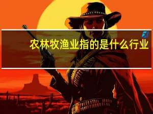 农林牧渔业指的是什么行业（农林牧渔业指的是什么）